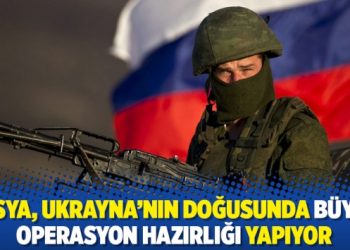 Rusya, Ukrayna'nın doğusunda büyük operasyon hazırlığı yapıyor