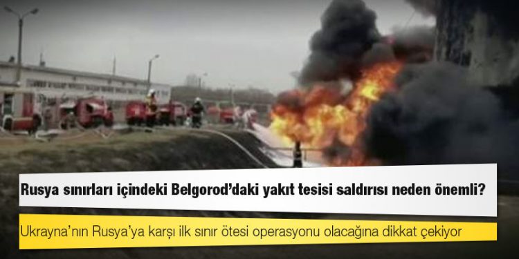 Rusya sınırları içindeki Belgorod’daki yakıt tesisi saldırısı neden önemli?