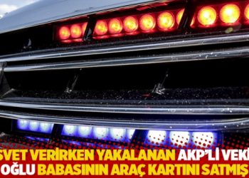 Rüşvet verirken yakalanan AKP'li vekilin oğlu babasının araç kartını satmış