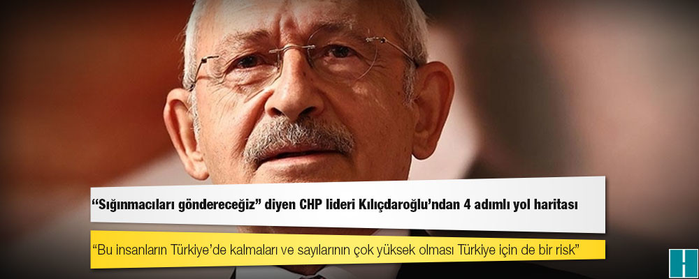 "Sığınmacıları göndereceğiz" diyen CHP lideri Kılıçdaroğlu'ndan 4 adımlı yol haritası