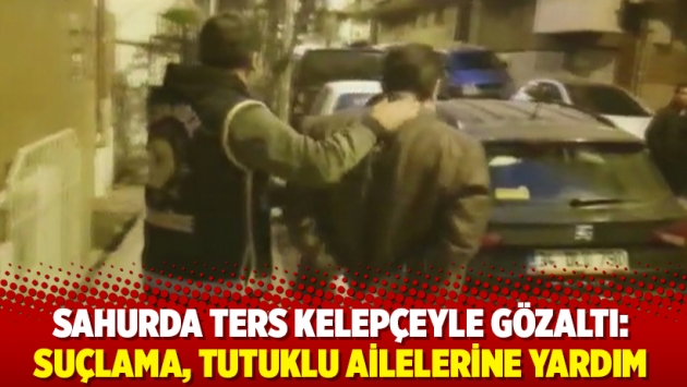 Sahurda ters kelepçeyle gözaltı: Suçlama, tutuklu ailelerine yardım