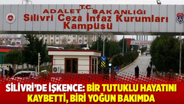 Silivri’de işkence: Bir tutuklu hayatını kaybetti, biri yoğun bakımda