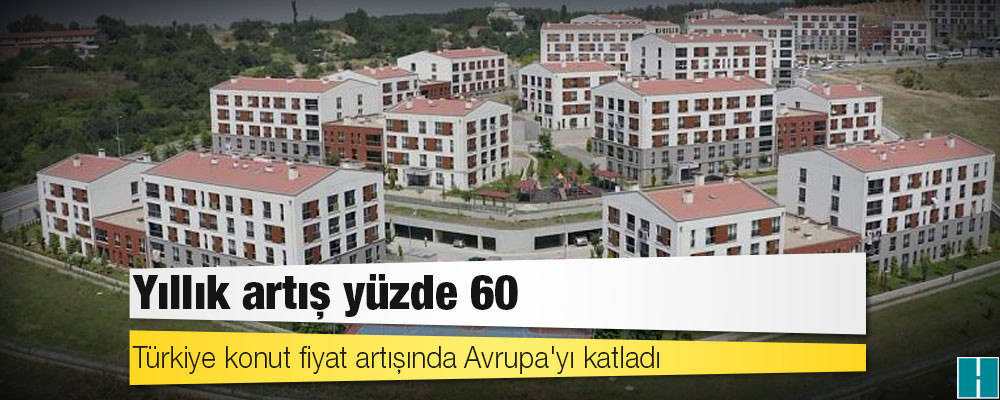 Türkiye konut fiyat artışında Avrupa'yı katladı: Yıllık artış yüzde 60