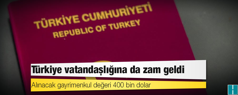 Türkiye vatandaşlığına da zam geldi: Alınacak gayrimenkul değeri 400 bin dolar