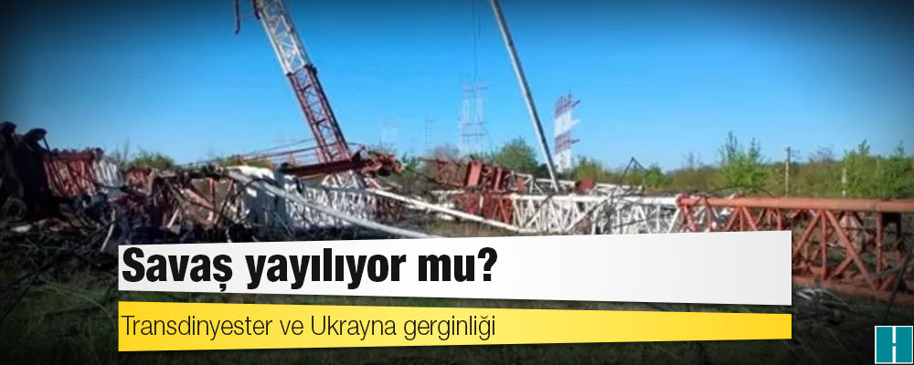 Transdinyester ve Ukrayna gerginliği: Savaş yayılıyor mu?