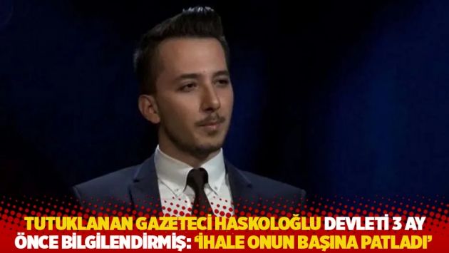 Tutuklanan gazeteci Haskoloğlu devleti 3 ay önce bilgilendirmiş: İhale onun başına patladı