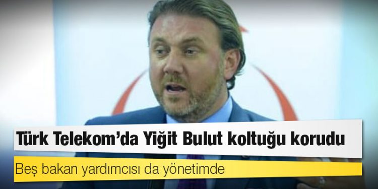 Türk Telekom’da Yiğit Bulut koltuğu korudu: Beş bakan yardımcısı da yönetimde
