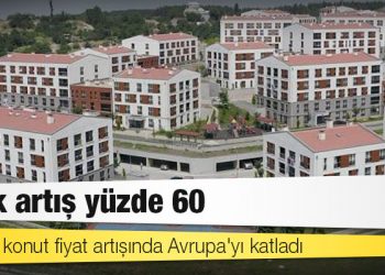 Türkiye konut fiyat artışında Avrupa'yı katladı: Yıllık artış yüzde 60