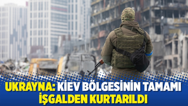 Ukrayna: Kiev bölgesinin tamamı işgalden kurtarıldı