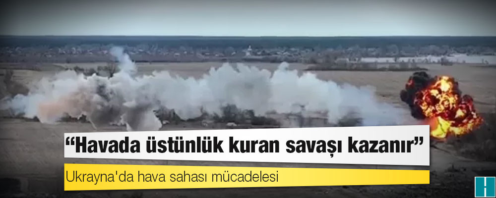 Ukrayna'da hava sahası mücadelesi: 'Havada üstünlük kuran savaşı kazanır'