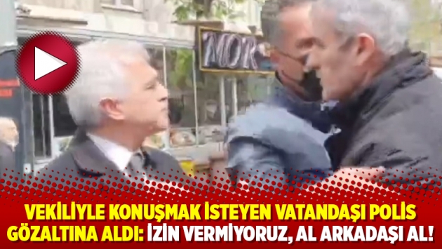 Vekiliyle konuşmak isteyen vatandaşı polis gözaltına aldı: İzin vermiyoruz, al arkadaşı al!