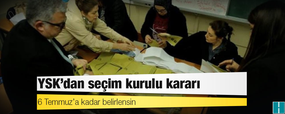 YSK’dan seçim kurulu kararı: 6 Temmuz’a kadar belirlensin