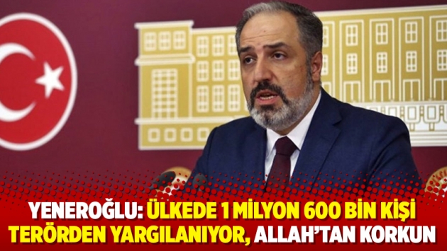 Yeneroğlu: Ülkede 1 milyon 600 bin kişi terörden yargılanıyor, Allah’tan korkun