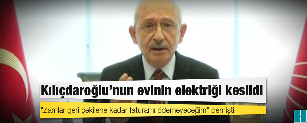 "Zamlar geri çekilene kadar faturamı ödemeyeceğim" demişti; Kılıçdaroğlu’nun evinin elektriği kesildi