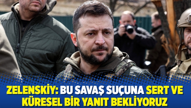 Zelenskiy: Bu savaş suçuna sert ve küresel bir yanıt bekliyoruz