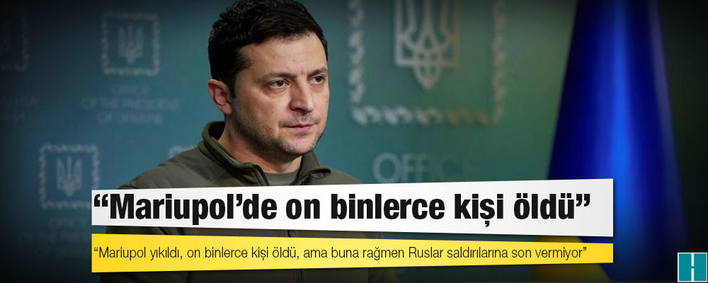 Zelenskiy: Rusya'nın işgalinden bu yana Mariupol'de on binlerce kişi öldü