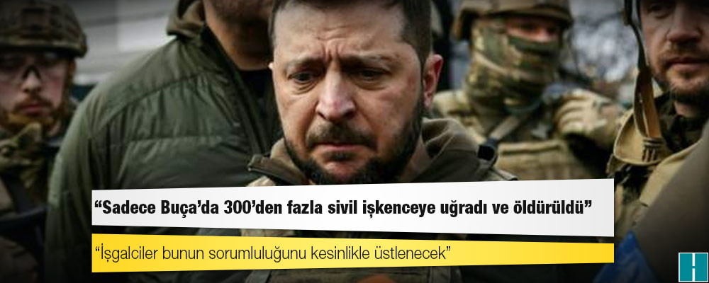 Zelenskiy: Sadece Buça'da 300'den fazla sivil işkenceye uğradı ve öldürüldü