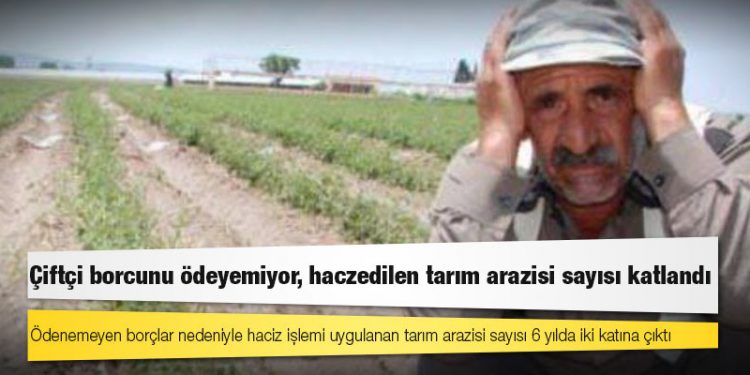 Çiftçi borcunu ödeyemiyor, haczedilen tarım arazisi sayısı katlandı