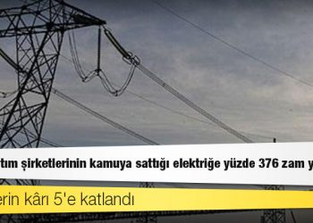 Özel dağıtım şirketlerinin kamuya sattığı elektriğe yüzde 376 zam yapıldı, şirketlerin kârı 5'e katlandı