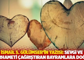 İsmail S. Gülümser'in yazısı: Sevgi ve merhameti çağrıştıran bayramlara doğru