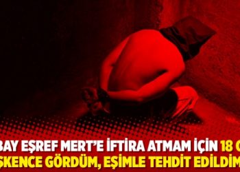 &lsquo;Albay Eşref Mert&rsquo;e iftira atmam i&ccedil;in 18 g&uuml;n işkence g&ouml;rd&uuml;m, eşimle tehdit edildim&rsquo;