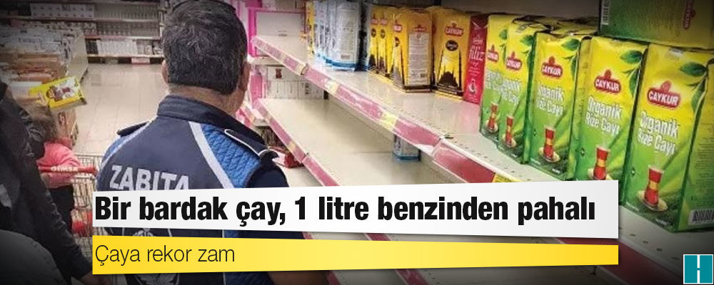 Çaya rekor zam: Bir bardak çay, 1 litre benzinden pahalı