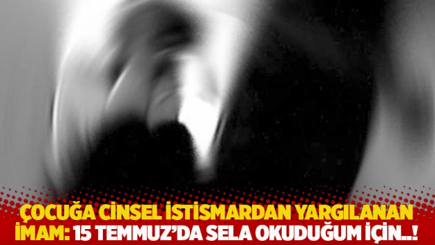 Çocuğa cinsel istismardan yargılanan imam: 15 Temmuz'da sela okuduğum için..!