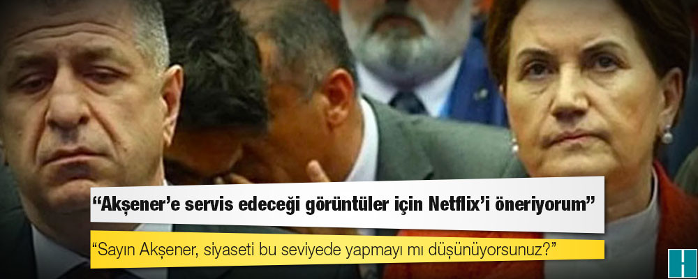 Ümit Özdağ: Akşener’e servis edeceği görüntüler için Netflix’i öneriyorum