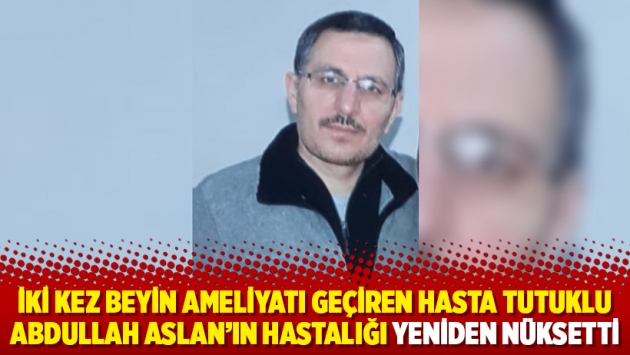 İki kez beyin ameliyatı geçiren hasta tutuklu Abdullah Aslan’ın hastalığı yeniden nüksetti