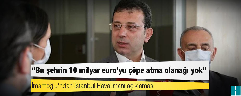 İmamoğlu'ndan İstanbul Havalimanı açıklaması: Bu şehrin 10 milyar euro'yu çöpe atma olanağı yok