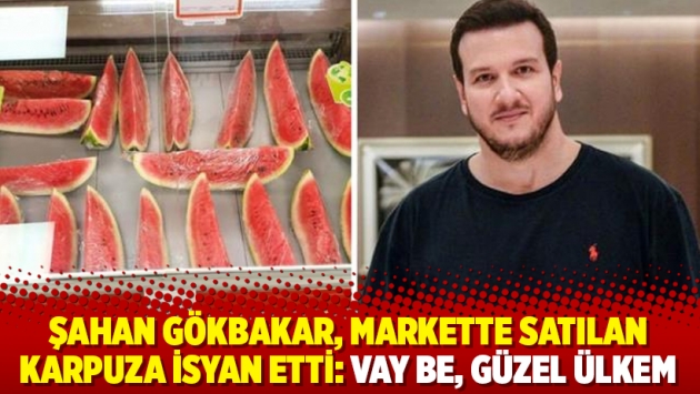 Şahan Gökbakar, markette satılan karpuza isyan etti: Vay be, güzel ülkem