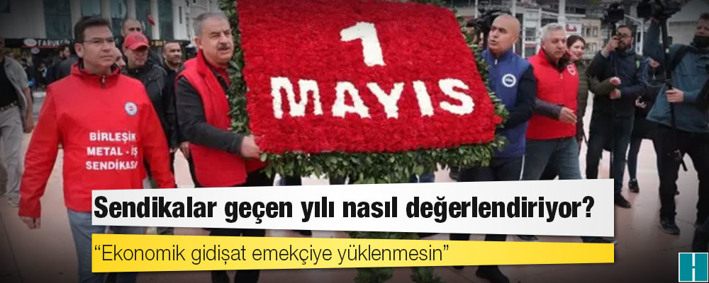 1 Mayıs: Sendikalar geçen yılı nasıl değerlendiriyor?