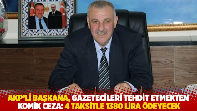 AKP’li başkana, gazetecileri tehdit etmekten komik ceza: 4 taksitle 1380 lira ödeyecek