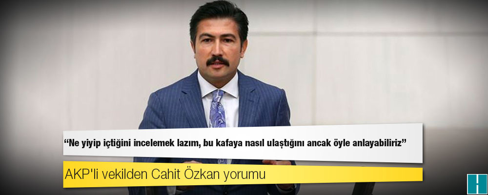 AKP'li vekilden Cahit Özkan yorumu: Ne yiyip içtiğini incelemek lazım, bu kafaya nasıl ulaştığını ancak öyle anlayabiliriz