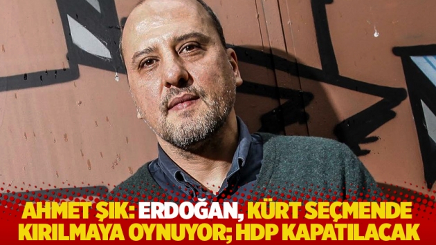 Ahmet Şık: Erdoğan, Kürt seçmende kırılmaya oynuyor; HDP kapatılacak