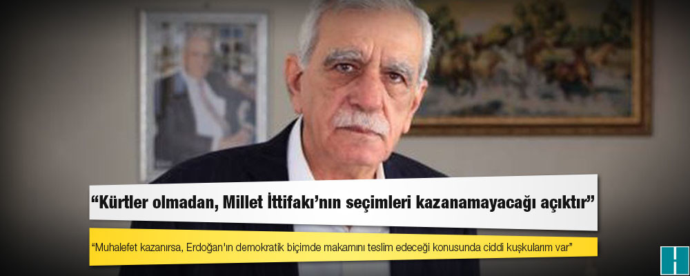 Ahmet Türk: Muhalefet kazanırsa, Erdoğan'ın demokratik biçimde makamını teslim edeceği konusunda ciddi kuşkularım var