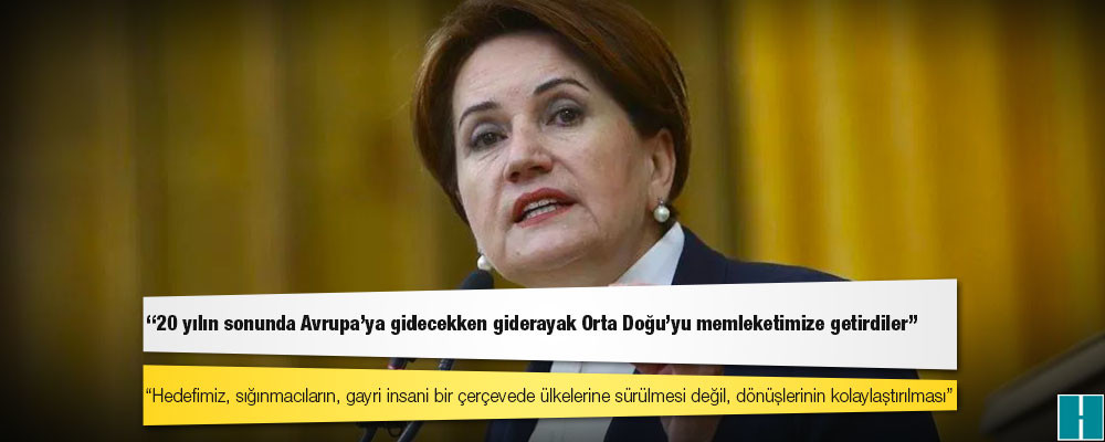 Akşener: Hedefimiz, sığınmacıların, gayri insani bir çerçevede ülkelerine sürülmesi değil, dönüşlerinin kolaylaştırılması