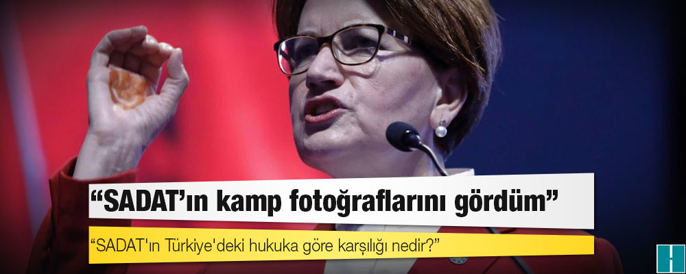 Akşener: SADAT'ın Türkiye'deki hukuka göre karşılığı nedir?