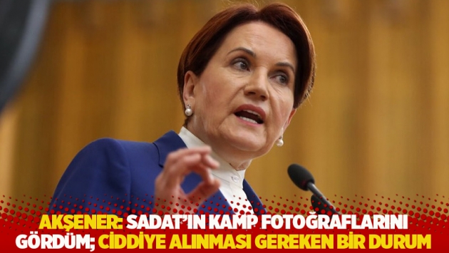 Akşener: SADAT’ın kamp fotoğraflarını gördüm; ciddiye alınması gereken bir durum