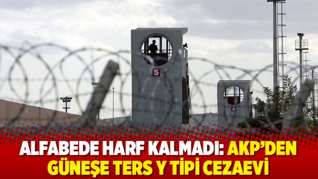 Alfabede harf kalmadı: AKP’den güneşe ters Y Tipi cezaevi