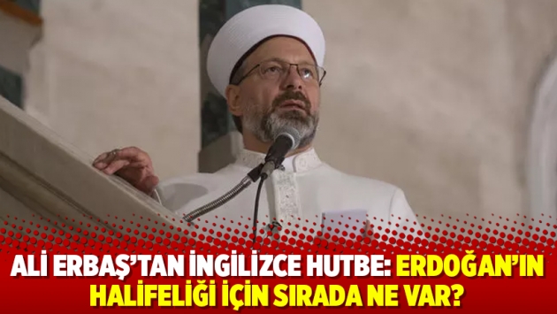 Ali Erbaş’tan İngilizce hutbe: Erdoğan’ın halifeliği için sırada ne var?