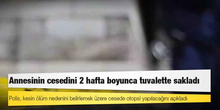 Annesinin cesedini 2 hafta boyunca tuvalette sakladı
