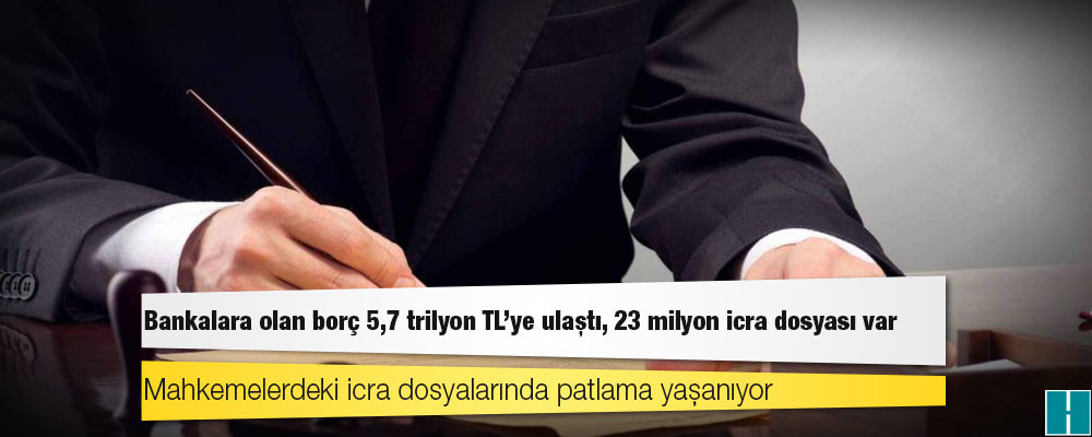 Bankalara olan borç 5,7 trilyon TL'ye ulaştı, 23 milyon icra dosyası var