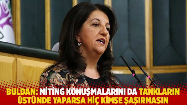 Buldan: Miting konuşmalarını da tankların üstünde yaparsa hiç kimse şaşırmasın