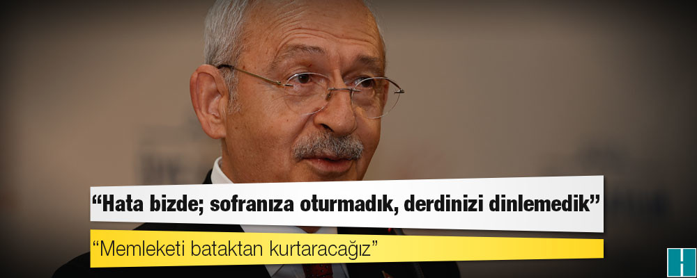 CHP lideri Kılıçdaroğlu: Hata bizde; sofranıza oturmadık, derdinizi dinlemedik