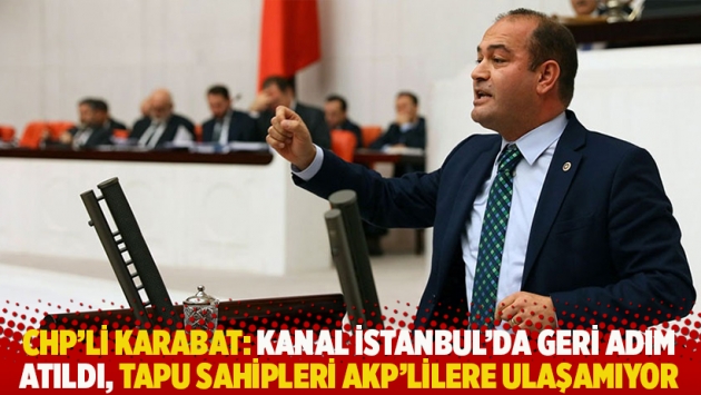 CHP'li Karabat: Kanal İstanbul'da geri adım atıldı, tapu sahipleri AKP'lilere ulaşamıyor