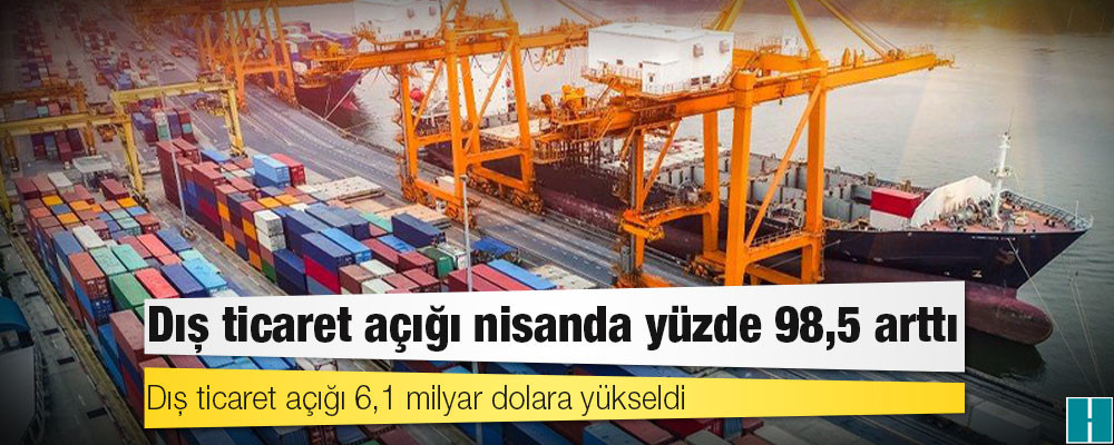 Dış ticaret açığı nisanda yüzde 98,5 arttı