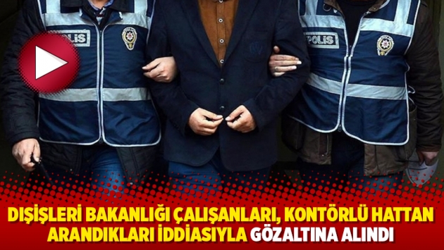 Dışişleri Bakanlığı çalışanları, kontörlü hattan arandıkları iddiasıyla gözaltına alındı