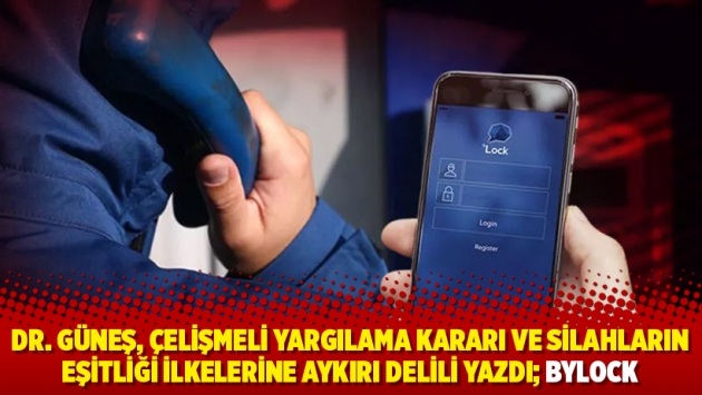 Dr. Güneş, Çelişmeli yargılama kararı ve silahların eşitliği ilkelerine aykırı delili yazdı; Bylock