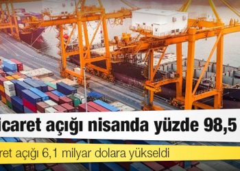 Dış ticaret açığı nisanda yüzde 98,5 arttı